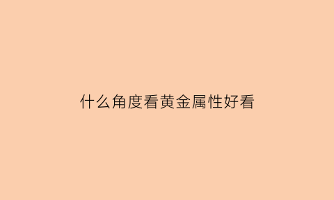 什么角度看黄金属性好看(黄金的品质怎么看)