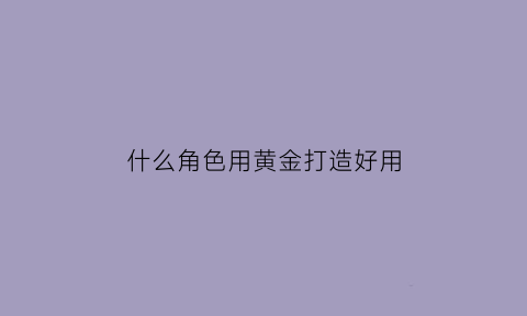 什么角色用黄金打造好用(黄金打什么好看)