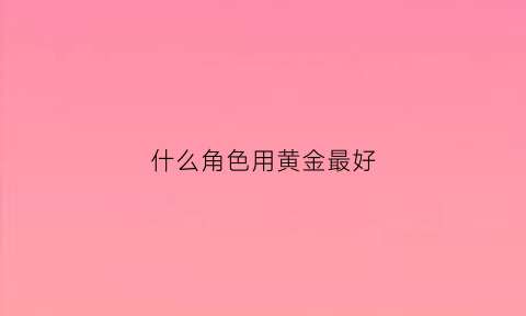 什么角色用黄金最好(黄金给什么皮肤)