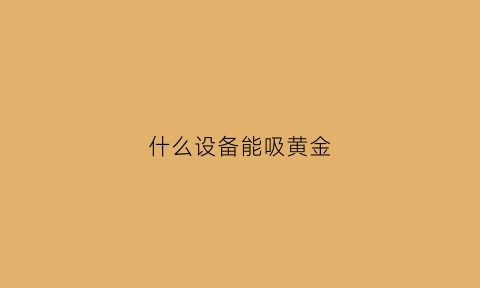 什么设备能吸黄金(什么设备能吸黄金呢)