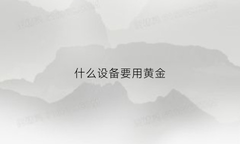 什么设备要用黄金(什么设备要用黄金焊接)