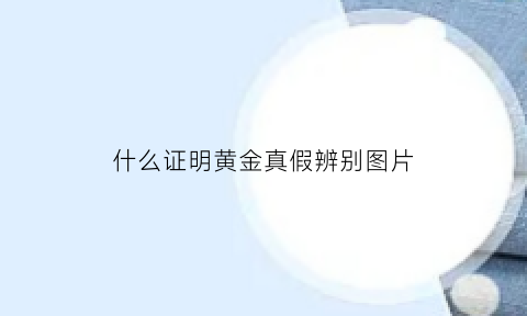 什么证明黄金真假辨别图片(怎么证明真假黄金)