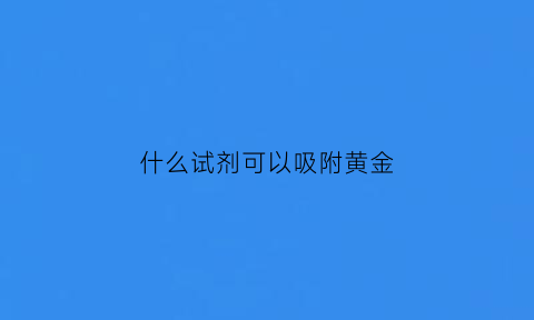 什么试剂可以吸附黄金(什么试剂可以吸附黄金)