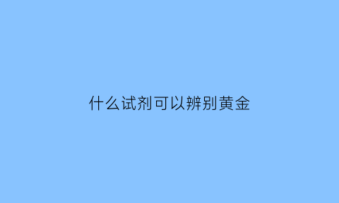 什么试剂可以辨别黄金(鉴别真假黄金可选用的试剂)