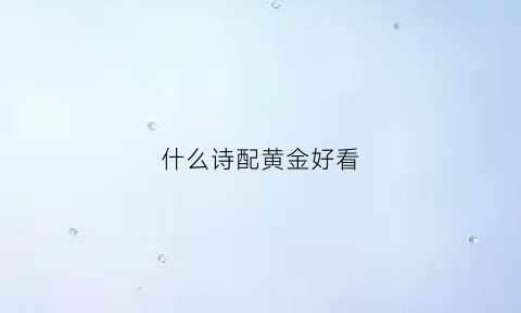 什么诗配黄金好看(什么诗配黄金好看图片)