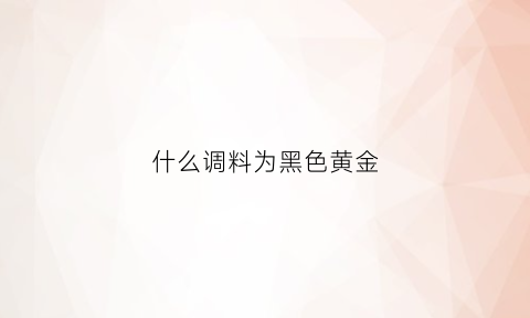 什么调料为黑色黄金(什么调料黑色黄金最好)