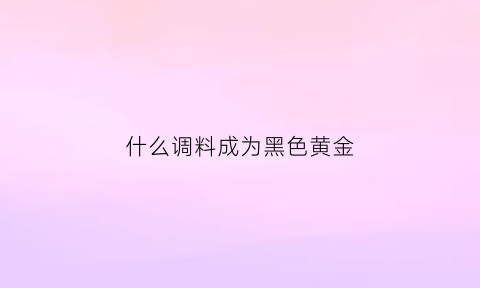 什么调料成为黑色黄金(什么调料是黑色颗粒状)