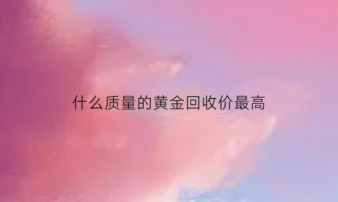 什么质量的黄金回收价最高