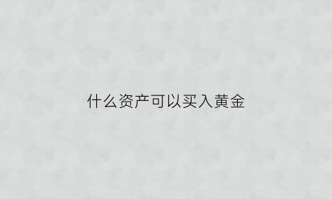 什么资产可以买入黄金(买什么黄金可以变现)