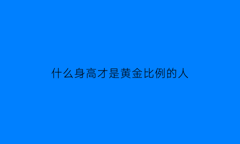 什么身高才是黄金比例的人