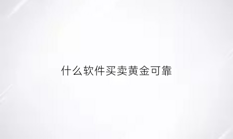 什么软件买卖黄金可靠(什么软件可以买黄金首饰)