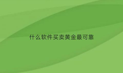 什么软件买卖黄金最可靠(什么软件可以买黄金首饰)