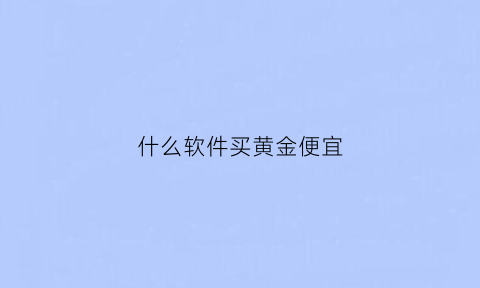 什么软件买黄金便宜(哪个软件买金首饰好)