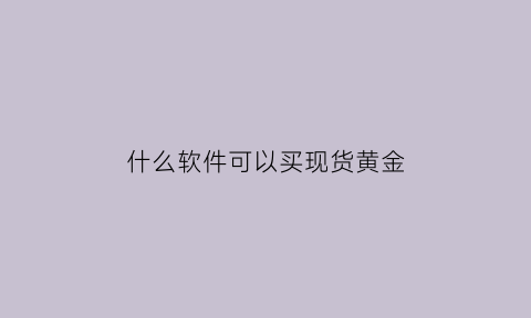 什么软件可以买现货黄金(哪个平台可以买现货黄金)