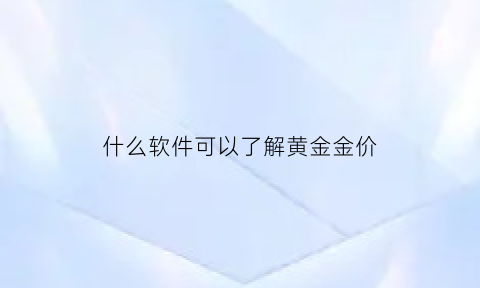 什么软件可以了解黄金金价(什么软件可以查看黄金价格)