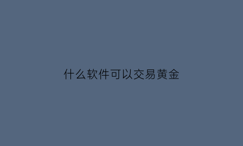 什么软件可以交易黄金(哪个软件可以随时买卖黄金)