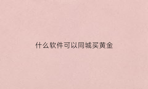 什么软件可以同城买黄金(什么软件能买黄金)