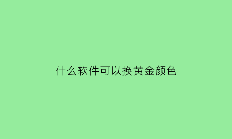 什么软件可以换黄金颜色(哪个软件可以换颜色)