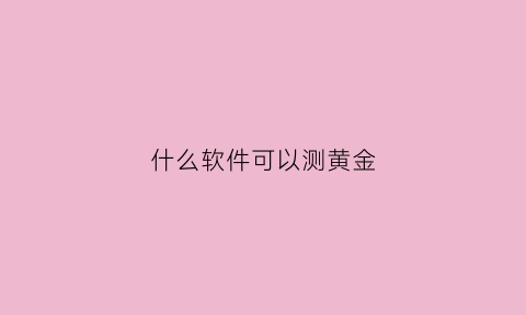 什么软件可以测黄金(手机什么软件可以测试黄金是真是假)