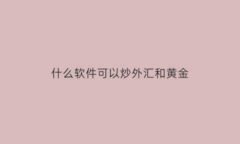 什么软件可以炒外汇和黄金(什么平台炒黄金最赚钱)