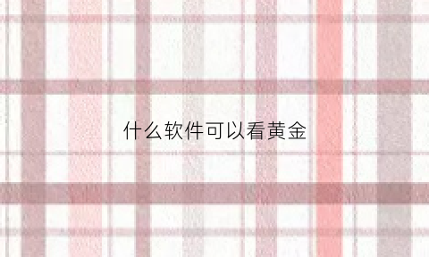 什么软件可以看黄金(什么软件可以看黄金走势)