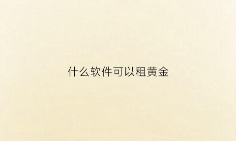 什么软件可以租黄金(有没有租黄金的店)