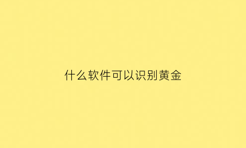 什么软件可以识别黄金(手机下载什么能检测黄金)