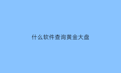 什么软件查询黄金大盘(查看黄金比较好的软件)