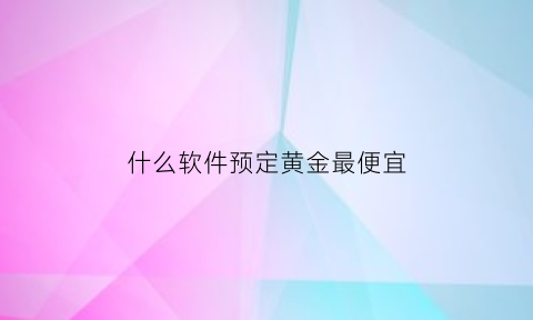 什么软件预定黄金最便宜(什么软件买黄金)