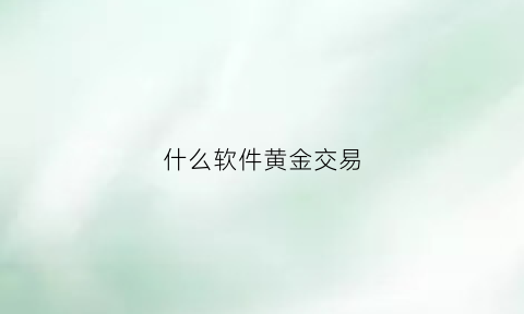 什么软件黄金交易(黄金交易软件哪个手续费最少)