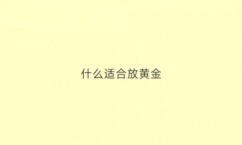 什么适合放黄金(黄金放在什么材质的首饰盒)