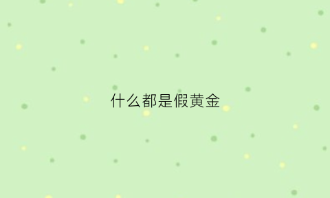 什么都是假黄金(市面上的假黄金是什么做的)