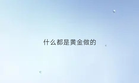 什么都是黄金做的(黄金是什么玩意儿)