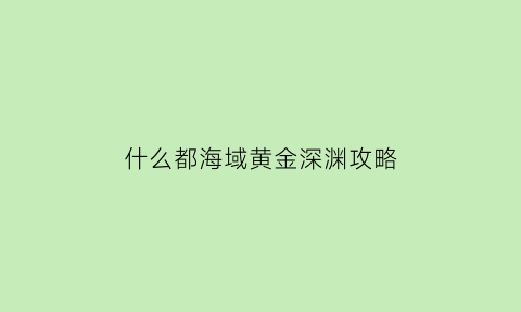 什么都海域黄金深渊攻略