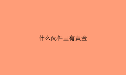 什么配件里有黄金(什么电器零件含有黄金)