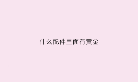 什么配件里面有黄金