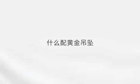 什么配黄金吊坠(什么配黄金吊坠好看图片)