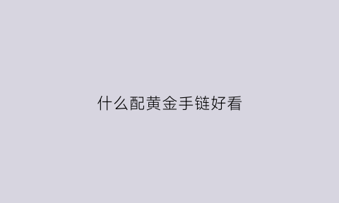 什么配黄金手链好看(什么配黄金编手串好看)