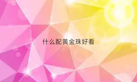 什么配黄金珠好看(什么珠子配黄金好看)