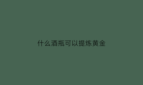 什么酒瓶可以提炼黄金