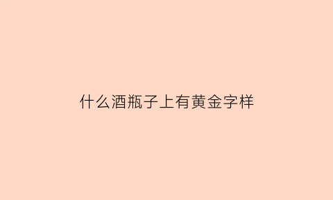 什么酒瓶子上有黄金字样