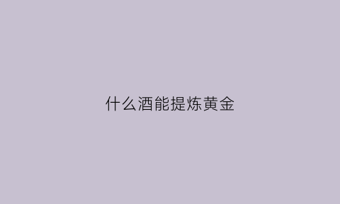 什么酒能提炼黄金