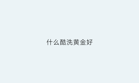 什么酷洗黄金好(什么可以洗黄金)