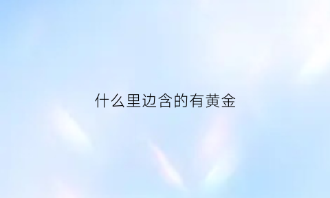 什么里边含的有黄金(哪些东西里面含黄金)