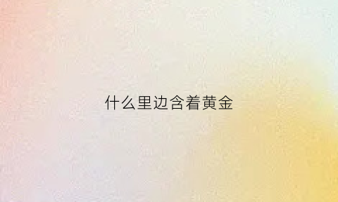 什么里边含着黄金