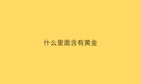 什么里面含有黄金(什么里面含有黄金较多)