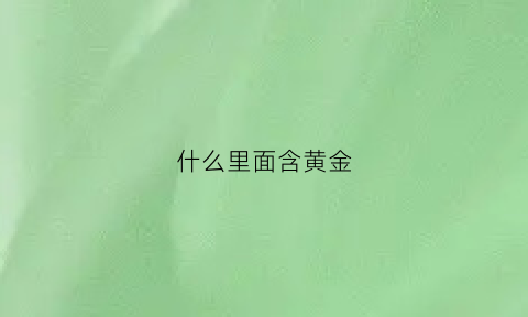 什么里面含黄金(什么里面含有黄金)