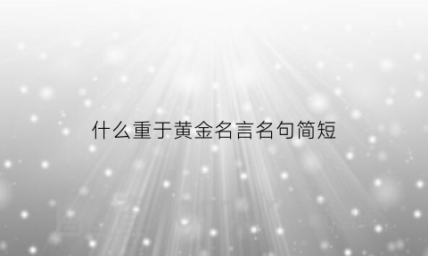 什么重于黄金名言名句简短(什么什么重于黄金的名言)