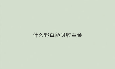 什么野草能吸收黄金(什么野草能吸收黄金元素)