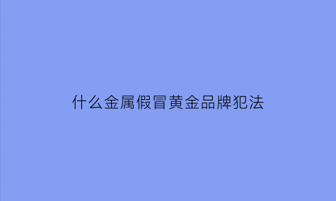 什么金属假冒黄金品牌犯法